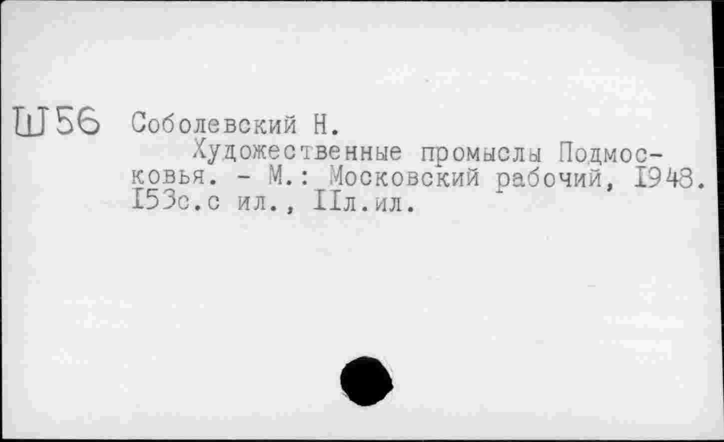 ﻿Ш56 Соболевский H.
Художественные промыслы Подмосковья. - М.: Московский рабочий, 1948. 153с.с ил., Ил.ил.